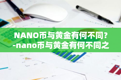 NANO币与黄金有何不同？-nano币与黄金有何不同之处