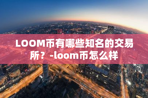 LOOM币有哪些知名的交易所？-loom币怎么样