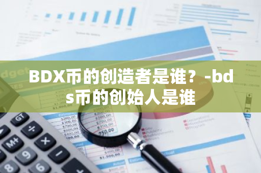 BDX币的创造者是谁？-bds币的创始人是谁