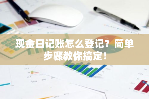 现金日记账怎么登记？简单步骤教你搞定！