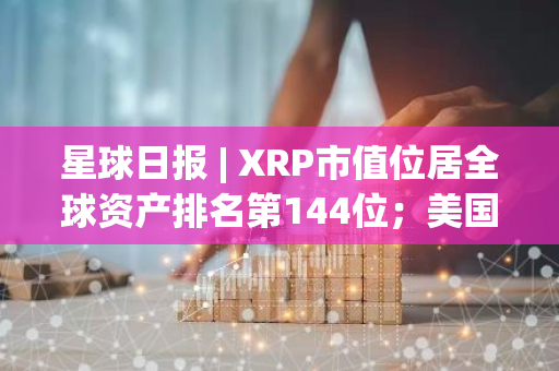 星球日报 | XRP市值位居全球资产排名第144位；美国比特币现货ETF链上总持仓量超112万枚BTC（12月2日）