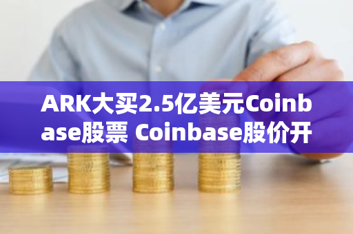 ARK大买2.5亿美元Coinbase股票 Coinbase股价开盘便上涨12.6%