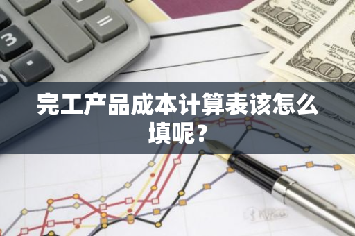 完工产品成本计算表该怎么填呢？