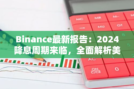 Binance最新报告：2024降息周期来临，全面解析美联储政策影响