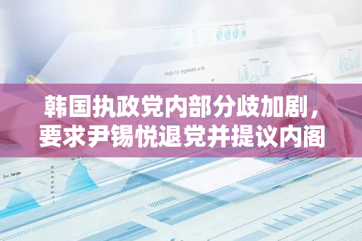 韩国执政党内部分歧加剧，要求尹锡悦退党并提议内阁全体辞职及罢免防长