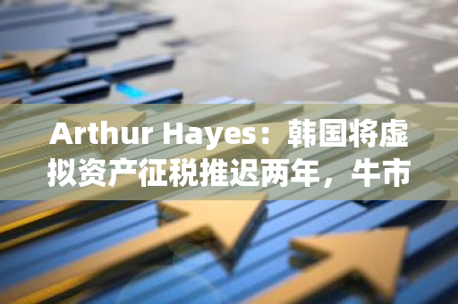 Arthur Hayes：韩国将虚拟资产征税推迟两年，牛市可以持续