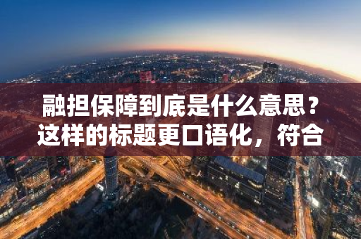 融担保障到底是什么意思？这样的标题更口语化，符合读者的日常交流习惯。