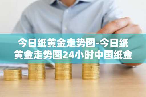 今日纸黄金走势图-今日纸黄金走势图24小时中国纸金网