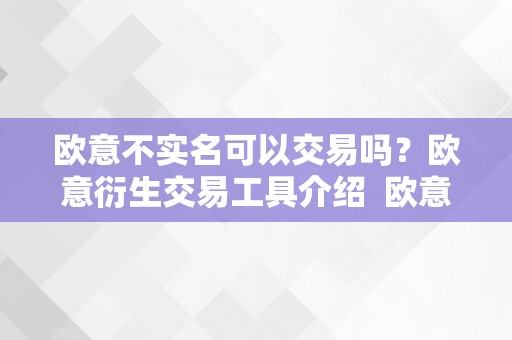 欧意不实名可以交易吗？欧意衍生交易工具介绍 欧意交易平台