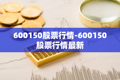 600150股票行情-600150股票行情最新