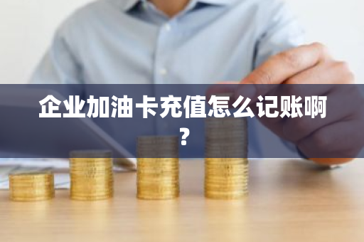 企业加油卡充值怎么记账啊？