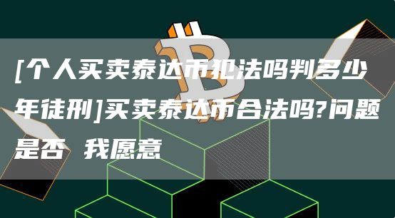 [个人买卖泰达币犯法吗判多少年徒刑]买卖泰达币合法吗?问题是否 我愿意