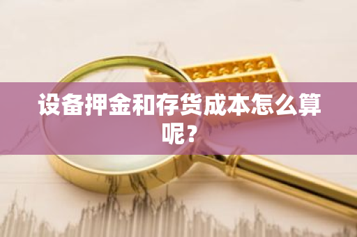 设备押金和存货成本怎么算呢？