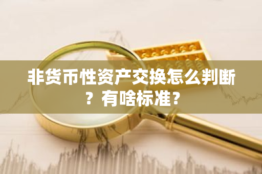 非货币性资产交换怎么判断？有啥标准？