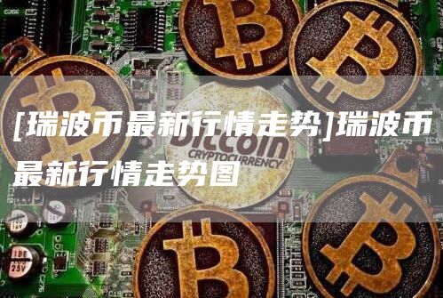 [瑞波币最新行情走势]瑞波币最新行情走势图