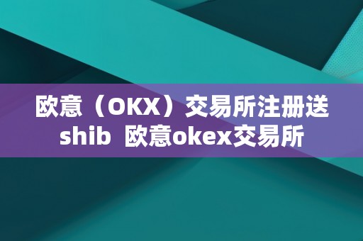 欧意（OKX）交易所注册送shib 欧意okex交易所