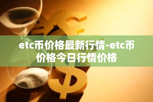 etc币价格最新行情-etc币价格今日行情价格