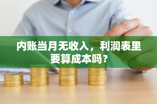 内账当月无收入，利润表里要算成本吗？