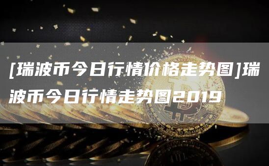 [瑞波币今日行情价格走势图]瑞波币今日行情走势图2019