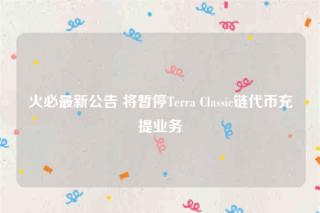 火必最新公告 将暂停Terra Classic链代币充提业务