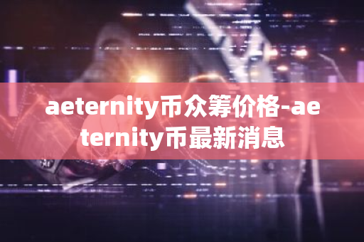 aeternity币众筹价格-aeternity币最新消息