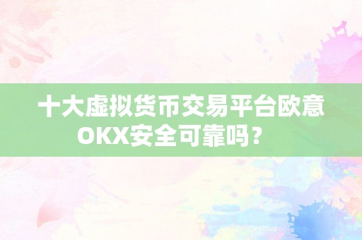 十大虚拟货币交易平台欧意OKX安全可靠吗？