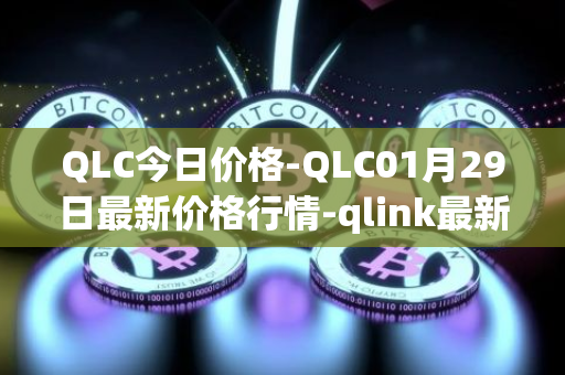 QLC今日价格-QLC01月29日最新价格行情-qlink最新走势消息