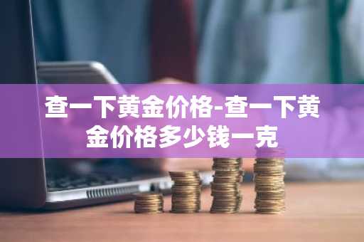 查一下黄金价格-查一下黄金价格多少钱一克