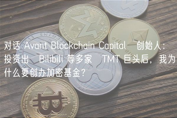 对话 Avant Blockchain Capital 创始人：投资出 Bilibili 等多家 TMT 巨头后，我为什么要创办加密基金？