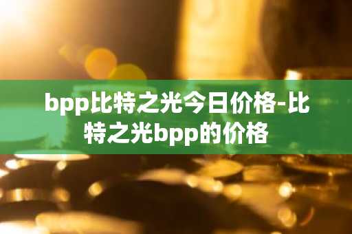 bpp比特之光今日价格-比特之光bpp的价格