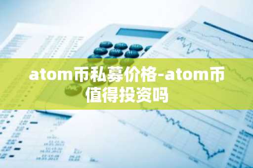 atom币私募价格-atom币值得投资吗