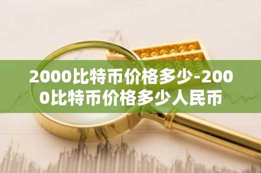 2000比特币价格多少-2000比特币价格多少人民币