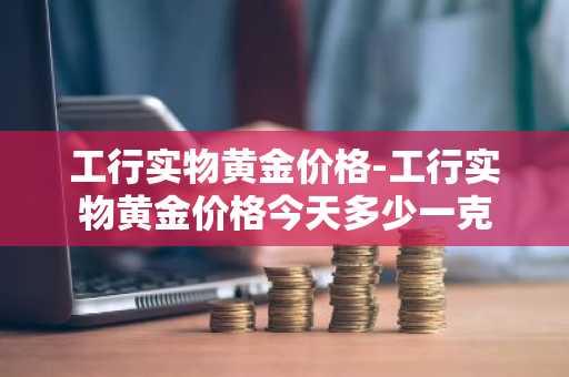 工行实物黄金价格-工行实物黄金价格今天多少一克