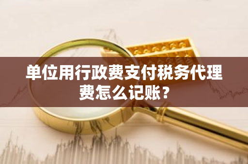 单位用行政费支付税务代理费怎么记账？