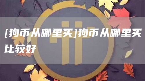 [狗币从哪里买]狗币从哪里买比较好