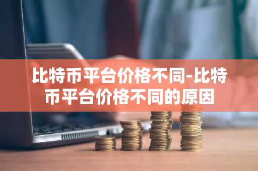 比特币平台价格不同-比特币平台价格不同的原因