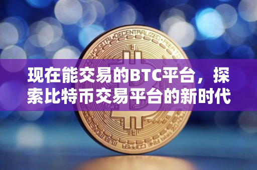 现在能交易的BTC平台，探索比特币交易平台的新时代