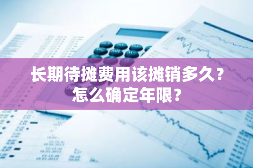 长期待摊费用该摊销多久？怎么确定年限？