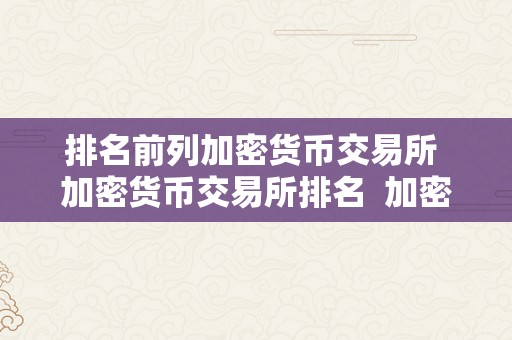 排名前列加密货币交易所 加密货币交易所排名 加密货币交易所排行