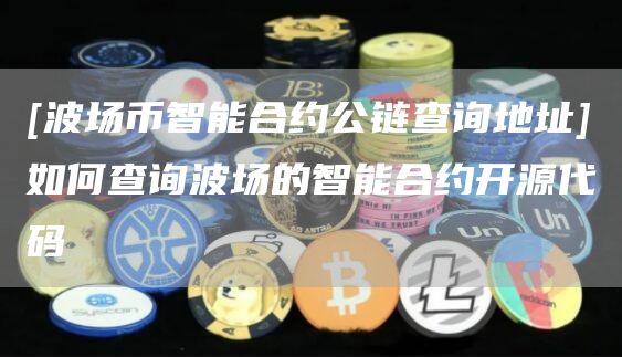 [波场币智能合约公链查询地址]如何查询波场的智能合约开源代码