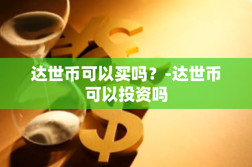 达世币可以买吗？-达世币可以投资吗