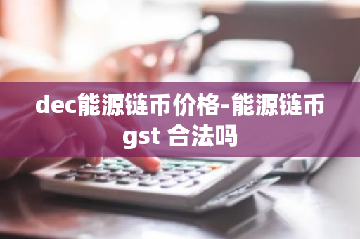 dec能源链币价格-能源链币gst 合法吗