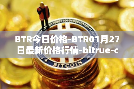 BTR今日价格-BTR01月27日最新价格行情-bitrue-coin最新走势消息