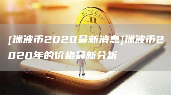 [瑞波币2020最新消息]瑞波币2020年的价格最新分析