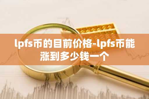 lpfs币的目前价格-lpfs币能涨到多少钱一个