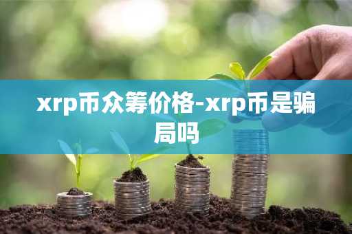 xrp币众筹价格-xrp币是骗局吗