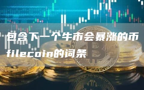 包含下一个牛市会暴涨的币filecoin的词条