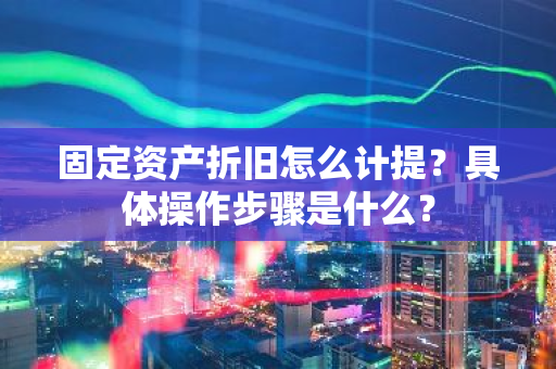 固定资产折旧怎么计提？具体操作步骤是什么？