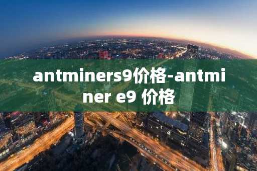 antminers9价格-antminer e9 价格