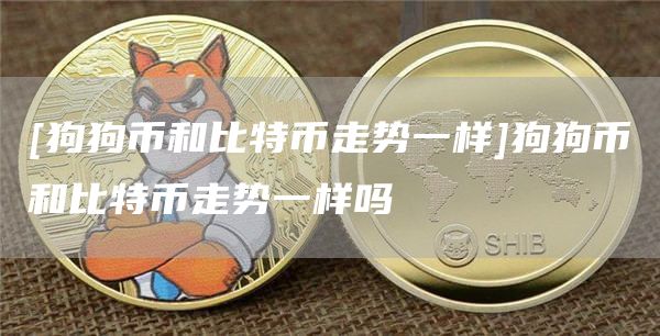 [狗狗币和比特币走势一样]狗狗币和比特币走势一样吗